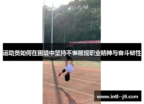 运动员如何在困境中坚持不懈展现职业精神与奋斗韧性 运动员如何在困境中坚持不懈展现职业精神与奋斗韧性