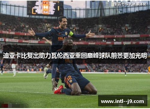 迪亚卡比复出助力瓦伦西亚重回巅峰球队前景更加光明 迪亚卡比复出助力瓦伦西亚重回巅峰球队前景更加光明