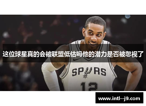 这位球星真的会被联盟低估吗他的潜力是否被忽视了