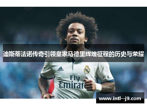 迪斯蒂法诺传奇引领皇家马德里辉煌征程的历史与荣耀