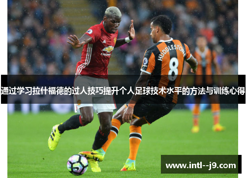 通过学习拉什福德的过人技巧提升个人足球技术水平的方法与训练心得