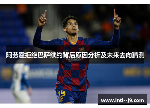 阿劳霍拒绝巴萨续约背后原因分析及未来去向猜测 阿劳霍拒绝巴萨续约背后原因分析及未来去向猜测
