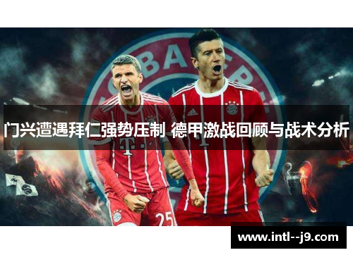 门兴遭遇拜仁强势压制 德甲激战回顾与战术分析 门兴遭遇拜仁强势压制 德甲激战回顾与战术分析