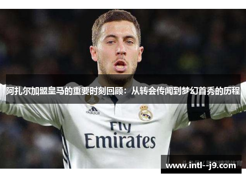 阿扎尔加盟皇马的重要时刻回顾：从转会传闻到梦幻首秀的历程