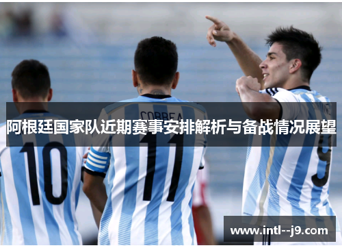 阿根廷国家队近期赛事安排解析与备战情况展望 阿根廷国家队近期赛事安排解析与备战情况展望