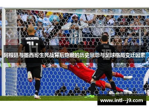 阿根廷与墨西哥生死战背后隐藏的历史恩怨与足球格局变迁因素 阿根廷与墨西哥生死战背后隐藏的历史恩怨与足球格局变迁因素