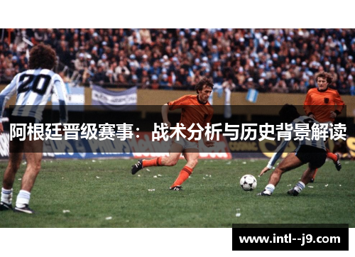 阿根廷晋级赛事:战术分析与历史背景解读 阿根廷晋级赛事:战术分析与历史背景解读