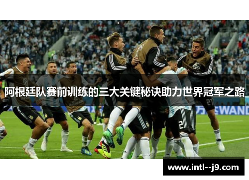 阿根廷队赛前训练的三大关键秘诀助力世界冠军之路