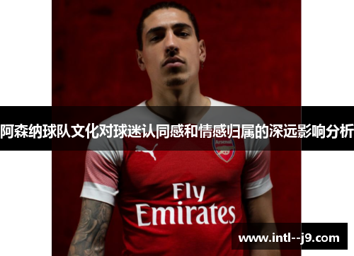阿森纳球队文化对球迷认同感和情感归属的深远影响分析 阿森纳球队文化对球迷认同感和情感归属的深远影响分析
