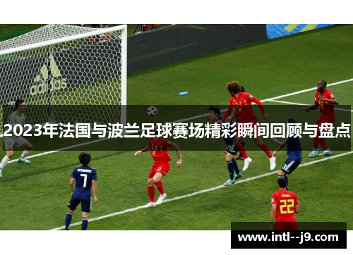 2023年法国与波兰足球赛场精彩瞬间回顾与盘点 2023年法国与波兰足球赛场精彩瞬间回顾与盘点