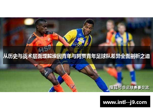 从历史与战术层面理解埃因青年与阿贾青年足球队差异全面剖析之道 从历史与战术层面理解埃因青年与阿贾青年足球队差异全面剖析之道