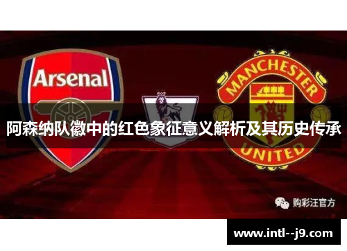 阿森纳队徽中的红色象征意义解析及其历史传承 阿森纳队徽中的红色象征意义解析及其历史传承