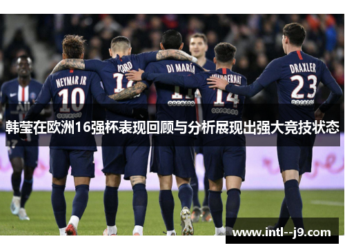 韩莹在欧洲16强杯表现回顾与分析展现出强大竞技状态 韩莹在欧洲16强杯表现回顾与分析展现出强大竞技状态