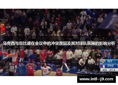 马克西与恩比德在会议中的冲突原因及其对球队氛围的影响分析 马克西与恩比德在会议中的冲突原因及其对球队氛围的影响分析