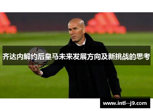 齐达内解约后皇马未来发展方向及新挑战的思考 齐达内解约后皇马未来发展方向及新挑战的思考