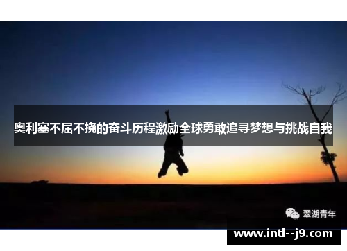 奥利塞不屈不挠的奋斗历程激励全球勇敢追寻梦想与挑战自我 奥利塞不屈不挠的奋斗历程激励全球勇敢追寻梦想与挑战自我