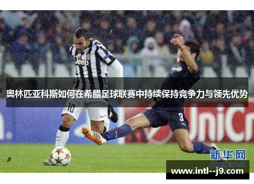 奥林匹亚科斯如何在希腊足球联赛中持续保持竞争力与领先优势 奥林匹亚科斯如何在希腊足球联赛中持续保持竞争力与领先优势