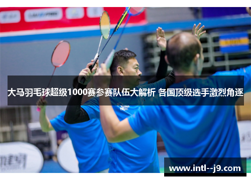 大马羽毛球超级1000赛参赛队伍大解析 各国顶级选手激烈角逐 大马羽毛球超级1000赛参赛队伍大解析 各国顶级选手激烈角逐