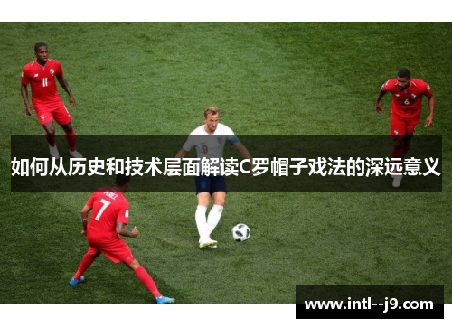 如何从历史和技术层面解读C罗帽子戏法的深远意义
