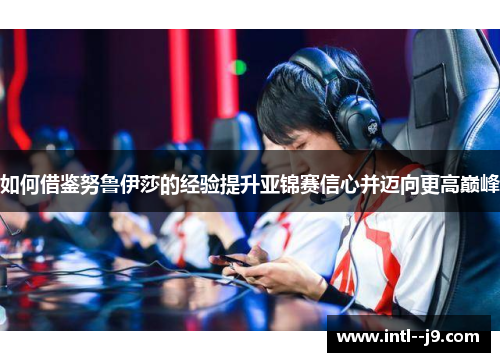 如何借鉴努鲁伊莎的经验提升亚锦赛信心并迈向更高巅峰 如何借鉴努鲁伊莎的经验提升亚锦赛信心并迈向更高巅峰