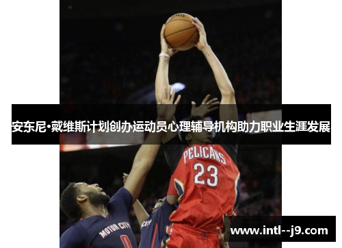 安东尼·戴维斯计划创办运动员心理辅导机构助力职业生涯发展 安东尼·戴维斯计划创办运动员心理辅导机构助力职业生涯发展