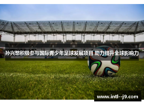 孙兴慜积极参与国际青少年足球发展项目 助力提升全球影响力 孙兴慜积极参与国际青少年足球发展项目 助力提升全球影响力
