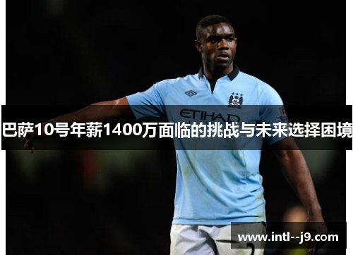 巴萨10号年薪1400万面临的挑战与未来选择困境