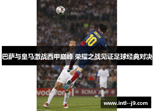 巴萨与皇马激战西甲巅峰 荣耀之战见证足球经典对决