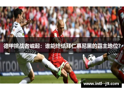 德甲挑战者崛起:谁能终结拜仁慕尼黑的霸主地位? 德甲挑战者崛起:谁能终结拜仁慕尼黑的霸主地位?