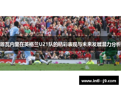 恩瓦内里在英格兰U21队的精彩表现与未来发展潜力分析 恩瓦内里在英格兰U21队的精彩表现与未来发展潜力分析