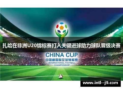 扎哈在非洲U20锦标赛打入关键进球助力球队晋级决赛