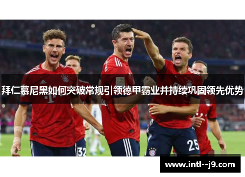 拜仁慕尼黑如何突破常规引领德甲霸业并持续巩固领先优势 拜仁慕尼黑如何突破常规引领德甲霸业并持续巩固领先优势