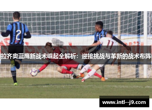 拉齐奥蓝鹰新战术崛起全解析：迎接挑战与革新的战术布阵