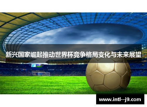 新兴国家崛起推动世界杯竞争格局变化与未来展望