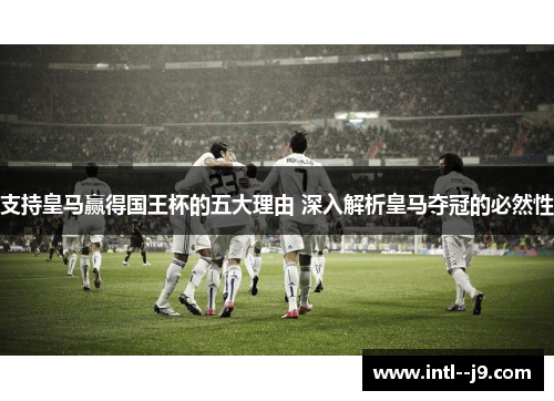 支持皇马赢得国王杯的五大理由 深入解析皇马夺冠的必然性 支持皇马赢得国王杯的五大理由 深入解析皇马夺冠的必然性