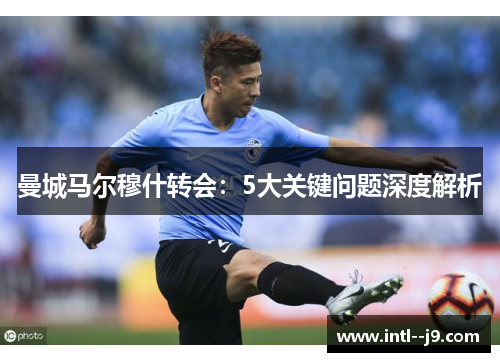 曼城马尔穆什转会:5大关键问题深度解析 曼城马尔穆什转会:5大关键问题深度解析
