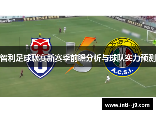智利足球联赛新赛季前瞻分析与球队实力预测 智利足球联赛新赛季前瞻分析与球队实力预测