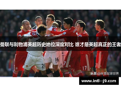 曼联与利物浦英超历史地位深度对比 谁才是英超真正的王者