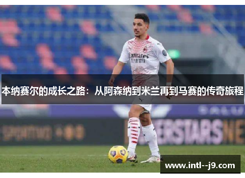本纳赛尔的成长之路:从阿森纳到米兰再到马赛的传奇旅程 本纳赛尔的成长之路:从阿森纳到米兰再到马赛的传奇旅程