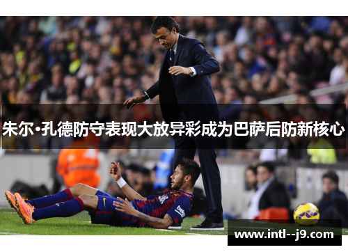 朱尔·孔德防守表现大放异彩成为巴萨后防新核心 朱尔·孔德防守表现大放异彩成为巴萨后防新核心