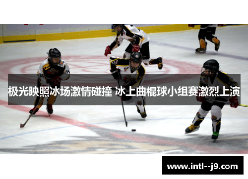极光映照冰场激情碰撞 冰上曲棍球小组赛激烈上演