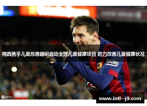 梅西携手儿童慈善组织启动全球儿童健康项目 助力改善儿童健康状况 梅西携手儿童慈善组织启动全球儿童健康项目 助力改善儿童健康状况