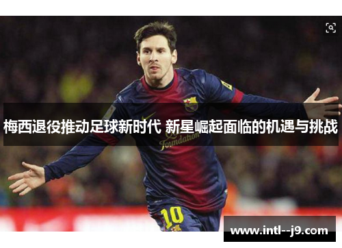梅西退役推动足球新时代 新星崛起面临的机遇与挑战