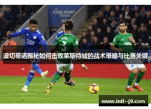 波切蒂诺揭秘如何击败莱斯特城的战术策略与比赛关键