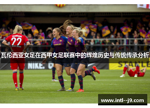 瓦伦西亚女足在西甲女足联赛中的辉煌历史与传统传承分析 瓦伦西亚女足在西甲女足联赛中的辉煌历史与传统传承分析