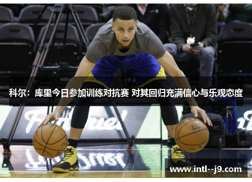 科尔：库里今日参加训练对抗赛 对其回归充满信心与乐观态度