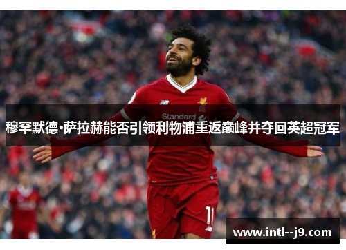 穆罕默德·萨拉赫能否引领利物浦重返巅峰并夺回英超冠军 穆罕默德·萨拉赫能否引领利物浦重返巅峰并夺回英超冠军