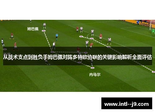 从战术支点到胜负手姆巴佩对阵多特欧协联的关键影响解析全面评估