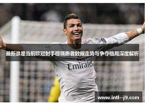 最新谁是当前欧冠射手榜领跑者数据走势与争夺格局深度解析 最新谁是当前欧冠射手榜领跑者数据走势与争夺格局深度解析