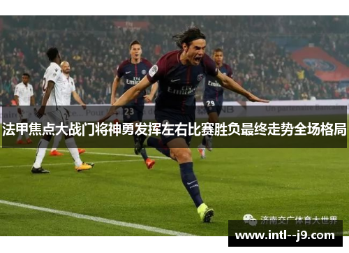 法甲焦点大战门将神勇发挥左右比赛胜负最终走势全场格局 法甲焦点大战门将神勇发挥左右比赛胜负最终走势全场格局
